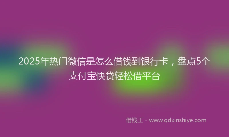 2025年热门微信是怎么借钱到银行卡，盘点5个支付宝快贷轻松借平台