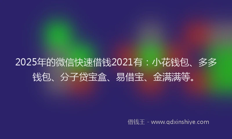 2025年的微信快速借钱2021有：小花钱包、多多钱包、分子贷宝盒、易借宝、金满满等。