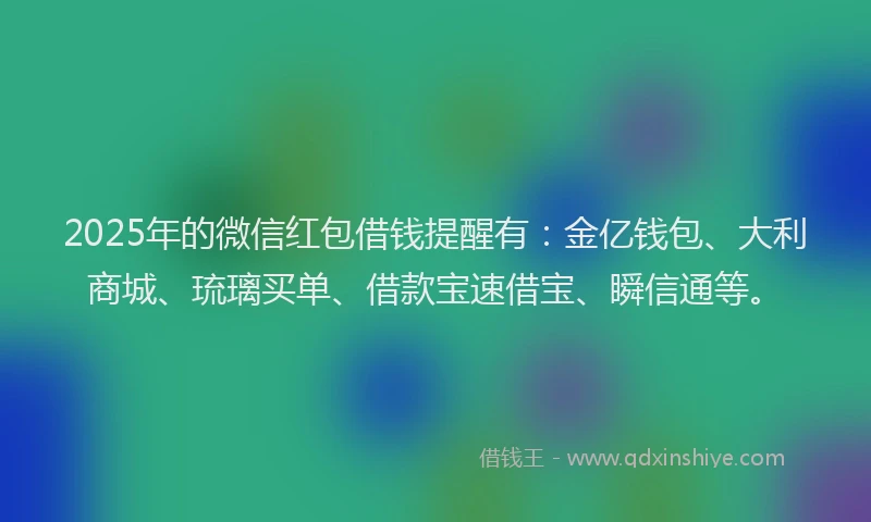 2025年的微信红包借钱提醒有：金亿钱包、大利商城、琉璃买单、借款宝速借宝、瞬信通等。