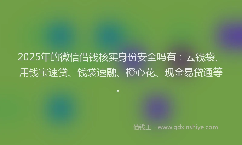 2025年的微信借钱核实身份安全吗有：云钱袋、用钱宝速贷、钱袋速融、橙心花、现金易贷通等。