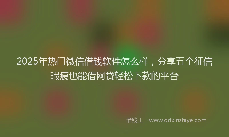 2025年热门微信借钱软件怎么样，分享五个征信瑕疵也能借网贷轻松下款的平台