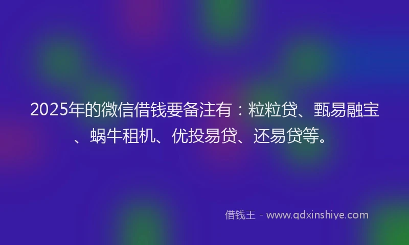 2025年的微信借钱要备注有：粒粒贷、甄易融宝、蜗牛租机、优投易贷、还易贷等。