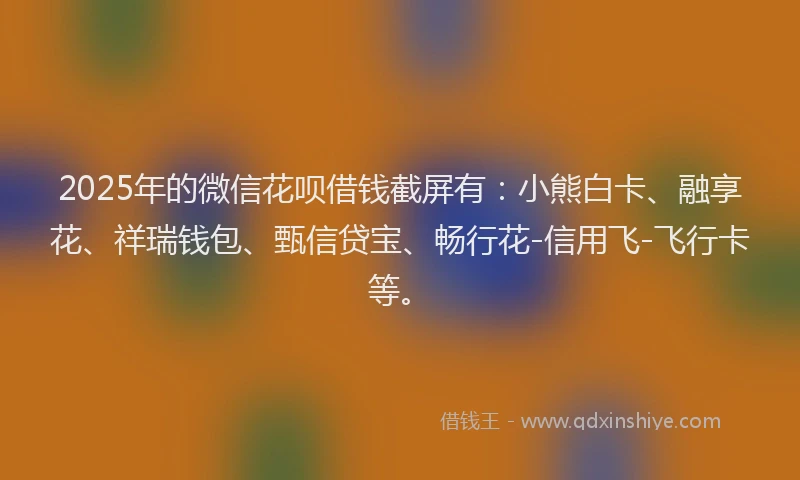 2025年的微信花呗借钱截屏有：小熊白卡、融享花、祥瑞钱包、甄信贷宝、畅行花-信用飞-飞行卡等。
