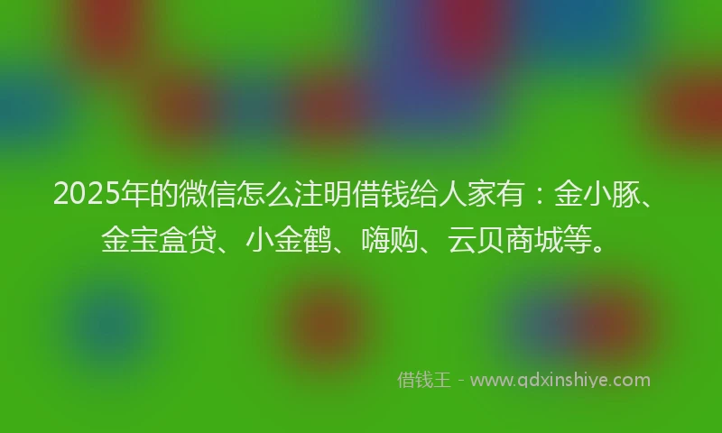 2025年的微信怎么注明借钱给人家有：金小豚、金宝盒贷、小金鹤、嗨购、云贝商城等。