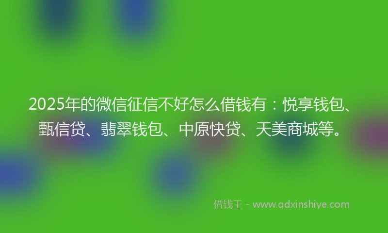 2025年的微信征信不好怎么借钱有：悦享钱包、甄信贷、翡翠钱包、中原快贷、天美商城等。