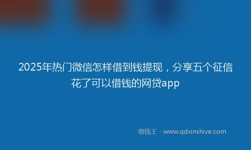 2025年热门微信怎样借到钱提现，分享五个征信花了可以借钱的网贷app