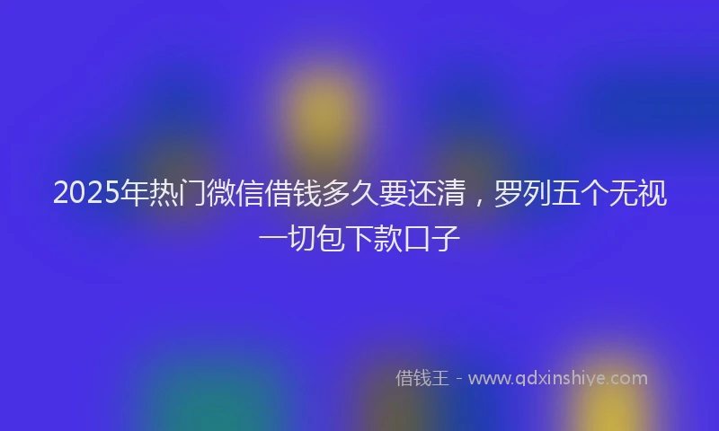 2025年热门微信借钱多久要还清，罗列五个无视一切包下款口子