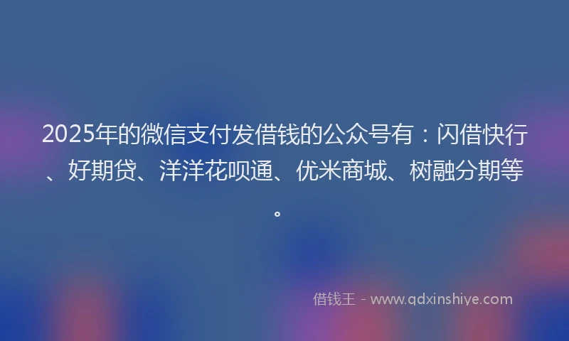 2025年的微信支付发借钱的公众号有：闪借快行、好期贷、洋洋花呗通、优米商城、树融分期等。
