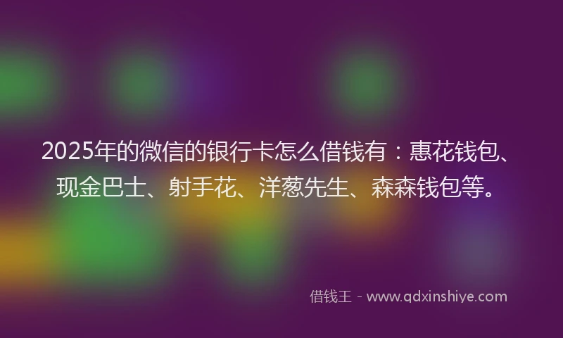 2025年的微信的银行卡怎么借钱有：惠花钱包、现金巴士、射手花、洋葱先生、森森钱包等。