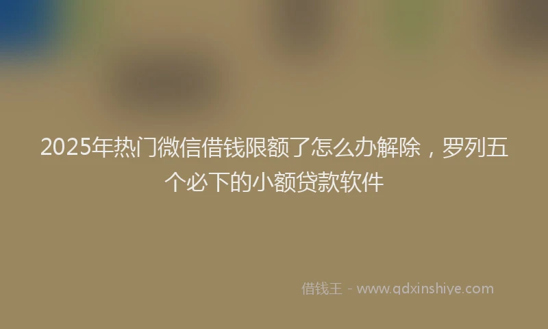 2025年热门微信借钱限额了怎么办解除，罗列五个必下的小额贷款软件
