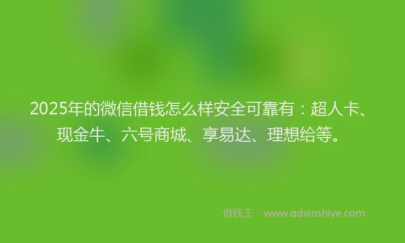 2025年的微信借钱怎么样安全可靠有：超人卡、现金牛、六号商城、享易达、理想给等。