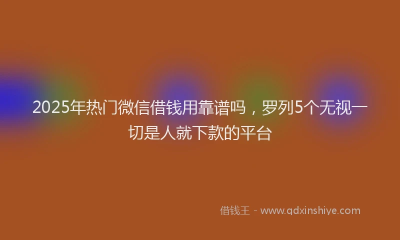 2025年热门微信借钱用靠谱吗，罗列5个无视一切是人就下款的平台