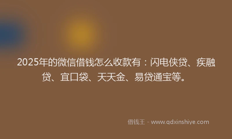 2025年的微信借钱怎么收款有：闪电侠贷、疾融贷、宜口袋、天天金、易贷通宝等。