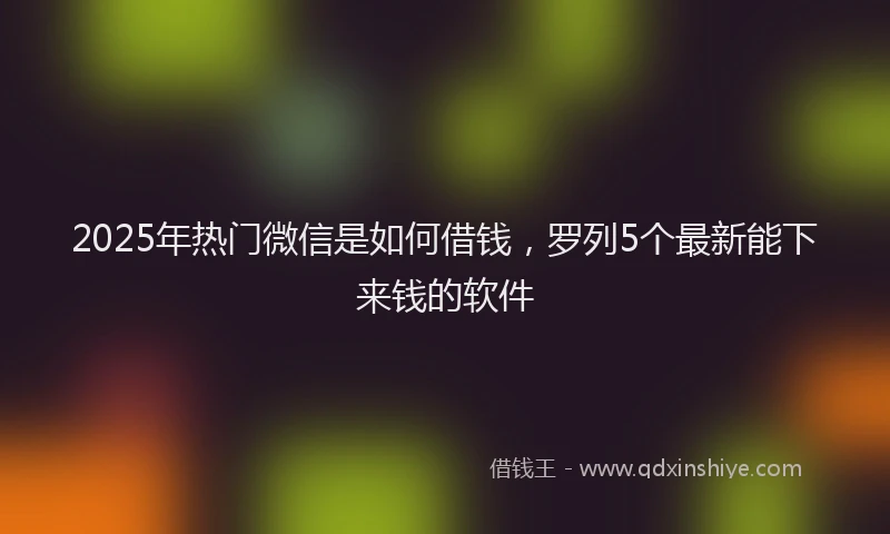 2025年热门微信是如何借钱，罗列5个最新能下来钱的软件