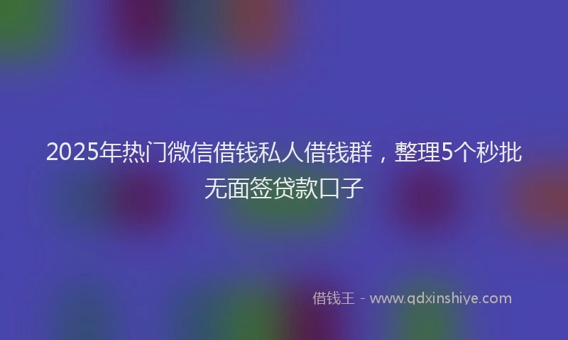 2025年热门微信借钱私人借钱群，整理5个秒批无面签贷款口子