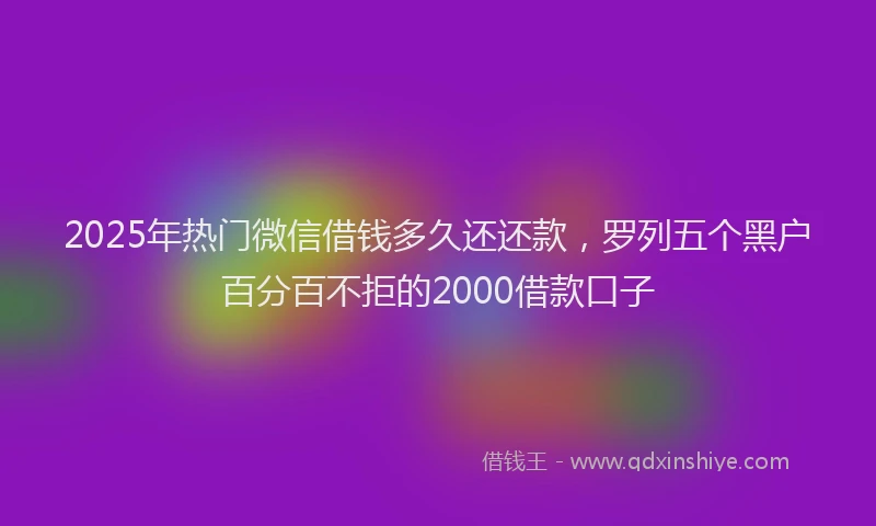 2025年热门微信借钱多久还还款，罗列五个黑户百分百不拒的2000借款口子