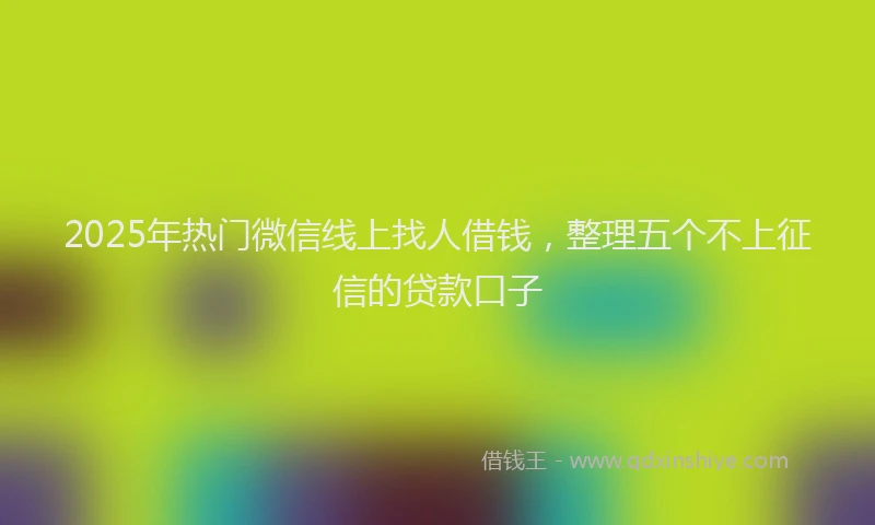 2025年热门微信线上找人借钱，整理五个不上征信的贷款口子