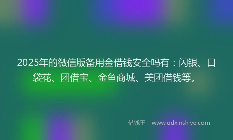 2025年的微信版备用金借钱安全吗有：闪银、口袋花、团借宝、金鱼商城、美团借钱等。