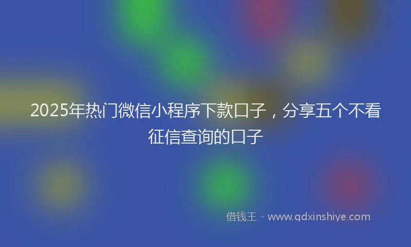 2025年热门微信小程序下款口子，分享五个不看征信查询的口子