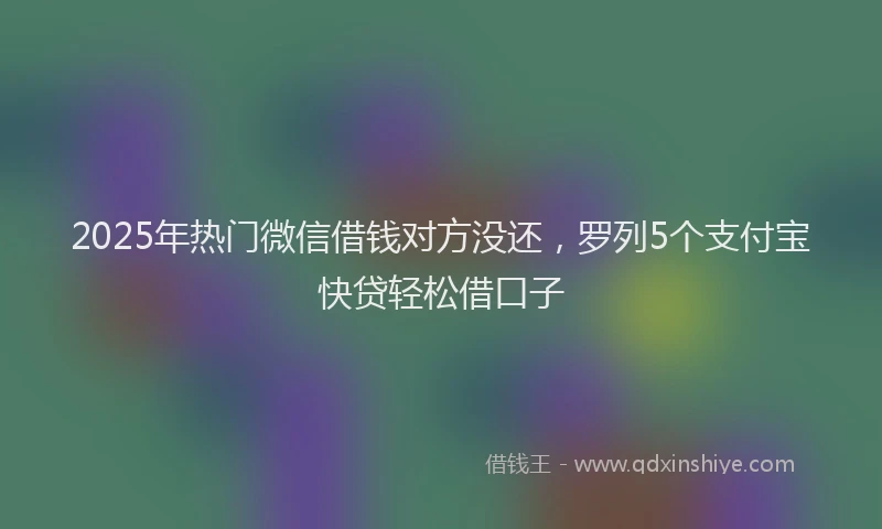 2025年热门微信借钱对方没还，罗列5个支付宝快贷轻松借口子