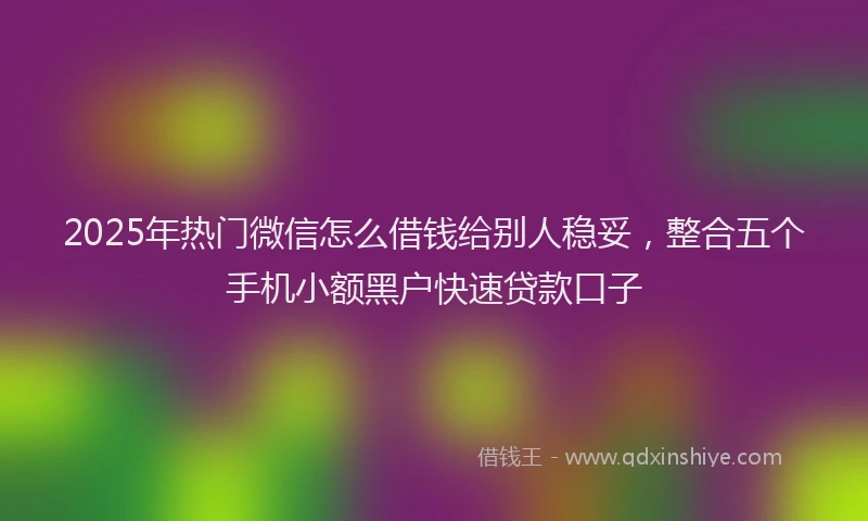 2025年热门微信怎么借钱给别人稳妥，整合五个手机小额黑户快速贷款口子