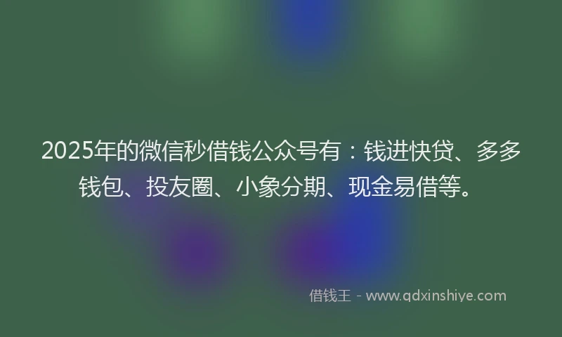 2025年的微信秒借钱公众号有：钱进快贷、多多钱包、投友圈、小象分期、现金易借等。