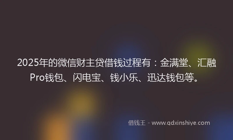 2025年的微信财主贷借钱过程有：金满堂、汇融Pro钱包、闪电宝、钱小乐、迅达钱包等。