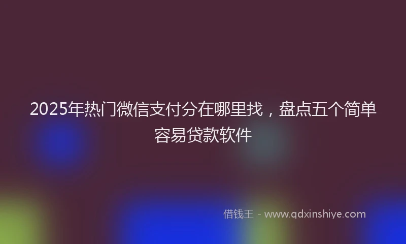 2025年热门微信支付分在哪里找，盘点五个简单容易贷款软件