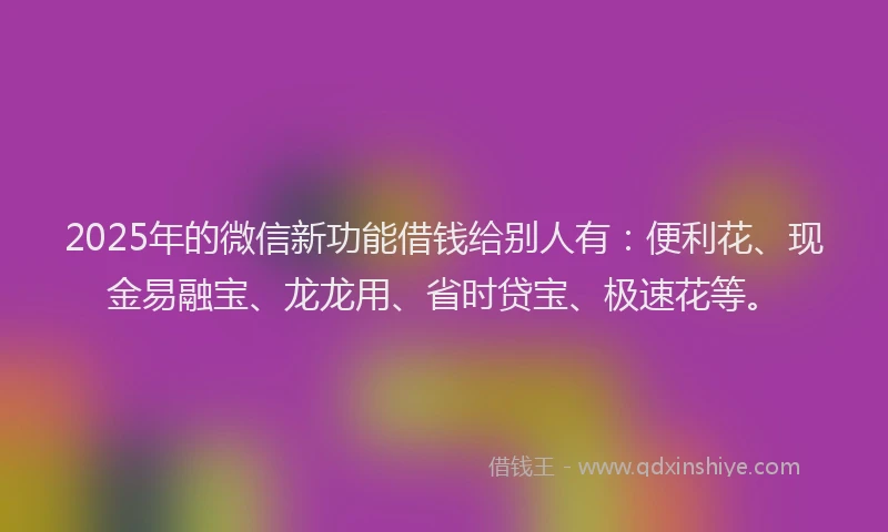 2025年的微信新功能借钱给别人有：便利花、现金易融宝、龙龙用、省时贷宝、极速花等。