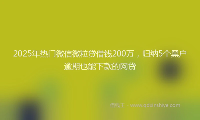 2025年热门微信微粒贷借钱200万，归纳5个黑户逾期也能下款的网贷
