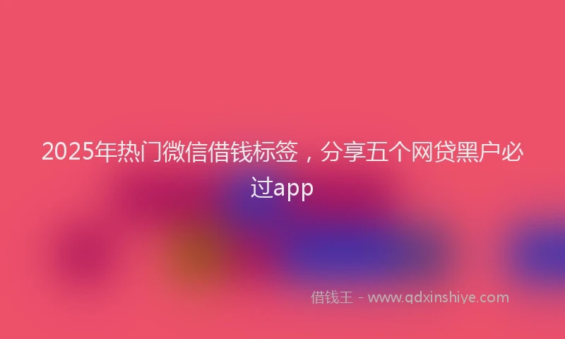 2025年热门微信借钱标签，分享五个网贷黑户必过app