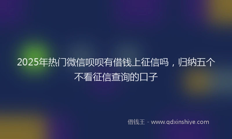 2025年热门微信呗呗有借钱上征信吗，归纳五个不看征信查询的口子
