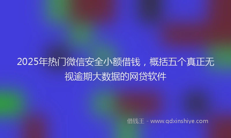 2025年热门微信安全小额借钱，概括五个真正无视逾期大数据的网贷软件