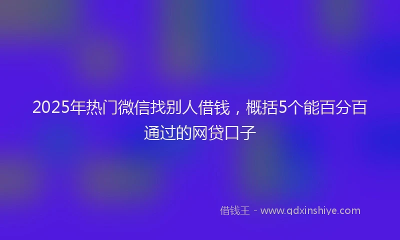 2025年热门微信找别人借钱，概括5个能百分百通过的网贷口子
