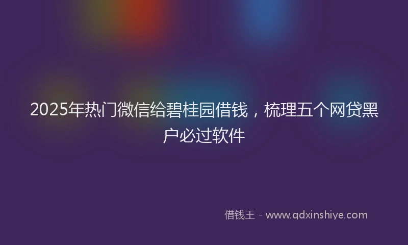 2025年热门微信给碧桂园借钱，梳理五个网贷黑户必过软件