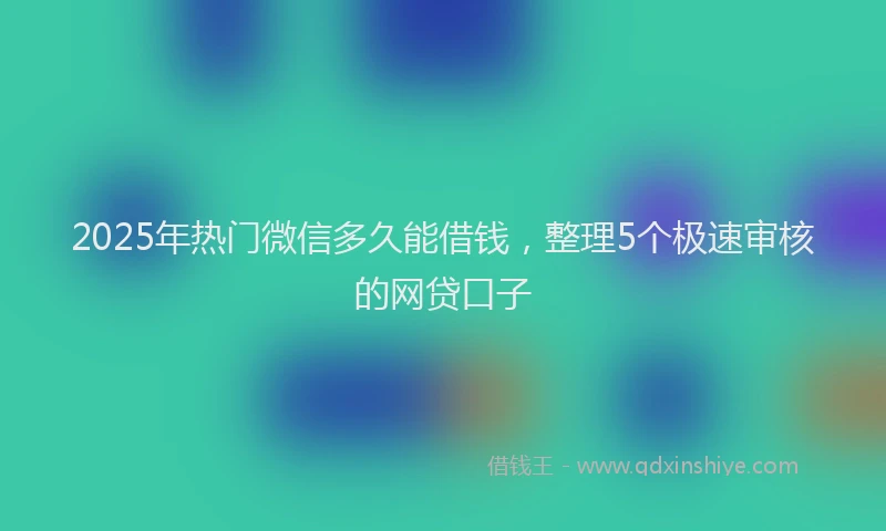 2025年热门微信多久能借钱，整理5个极速审核的网贷口子