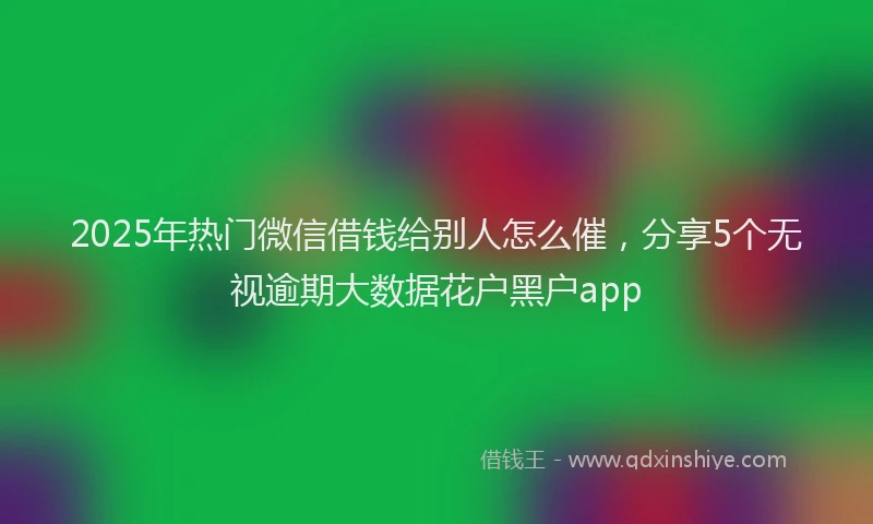 2025年热门微信借钱给别人怎么催，分享5个无视逾期大数据花户黑户app