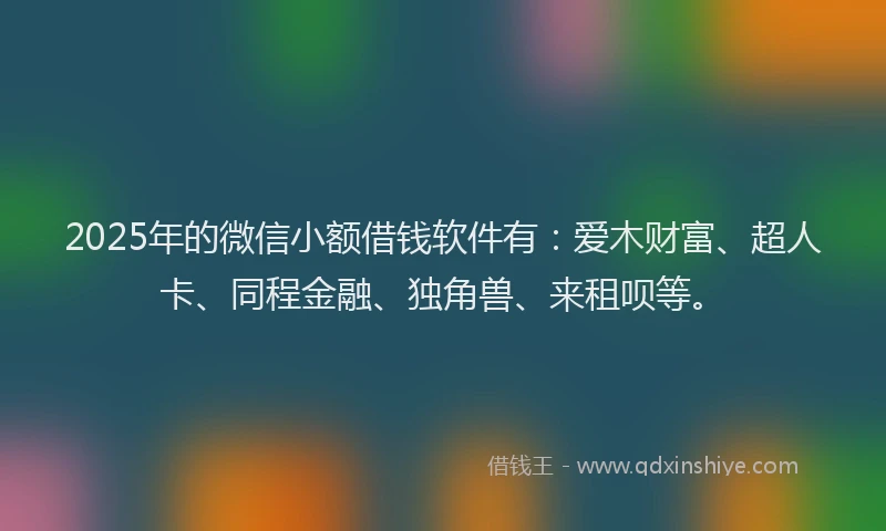 2025年的微信小额借钱软件有：爱木财富、超人卡、同程金融、独角兽、来租呗等。