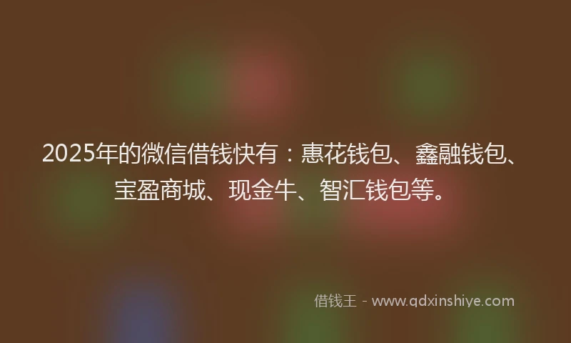 2025年的微信借钱快有：惠花钱包、鑫融钱包、宝盈商城、现金牛、智汇钱包等。