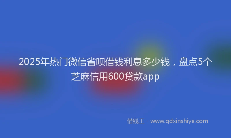2025年热门微信省呗借钱利息多少钱，盘点5个芝麻信用600贷款app