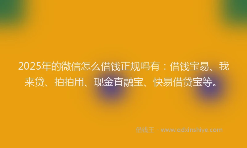 2025年的微信怎么借钱正规吗有：借钱宝易、我来贷、拍拍用、现金直融宝、快易借贷宝等。