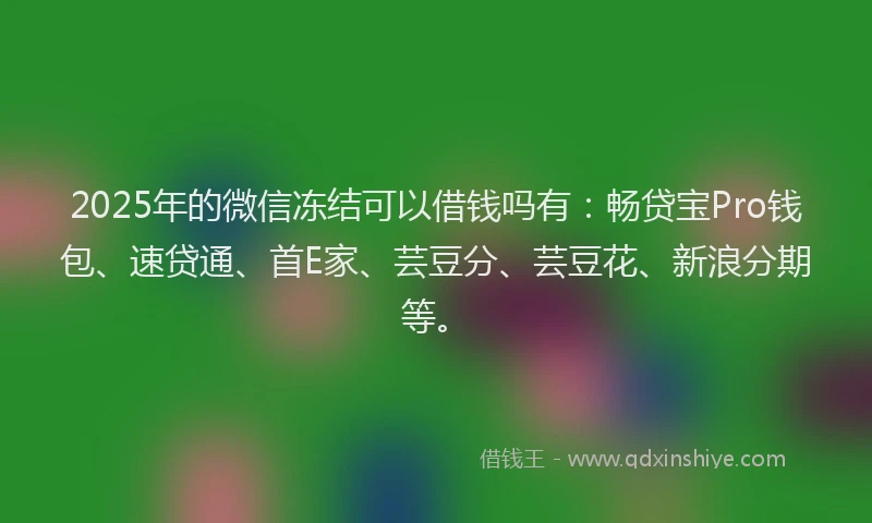 2025年的微信冻结可以借钱吗有：畅贷宝Pro钱包、速贷通、首E家、芸豆分、芸豆花、新浪分期等。
