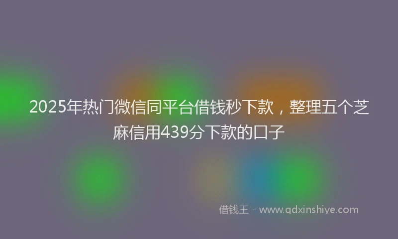 2025年热门微信同平台借钱秒下款，整理五个芝麻信用439分下款的口子