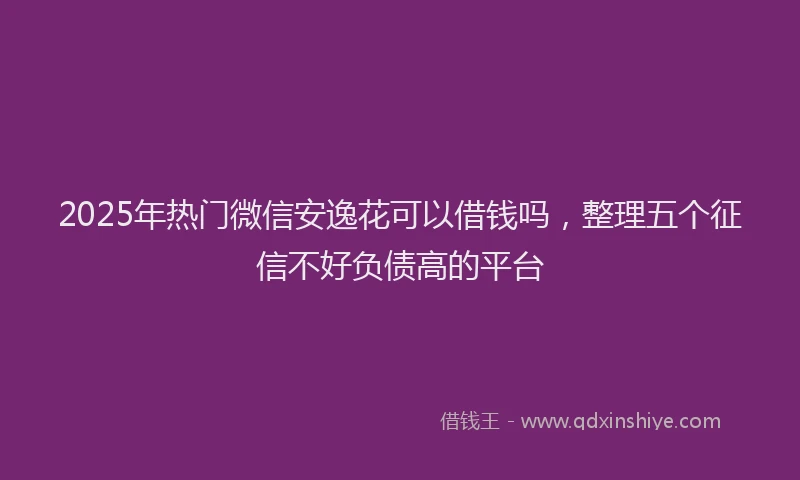 2025年热门微信安逸花可以借钱吗，整理五个征信不好负债高的平台