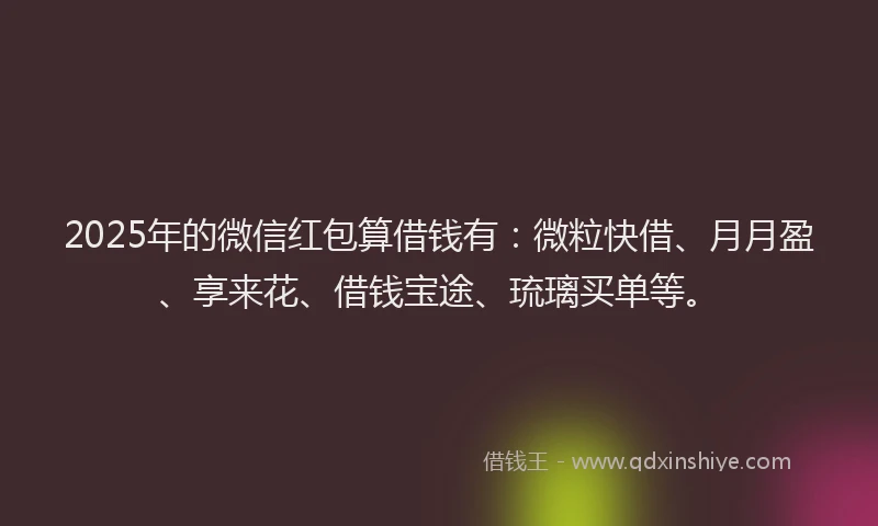 2025年的微信红包算借钱有：微粒快借、月月盈、享来花、借钱宝途、琉璃买单等。