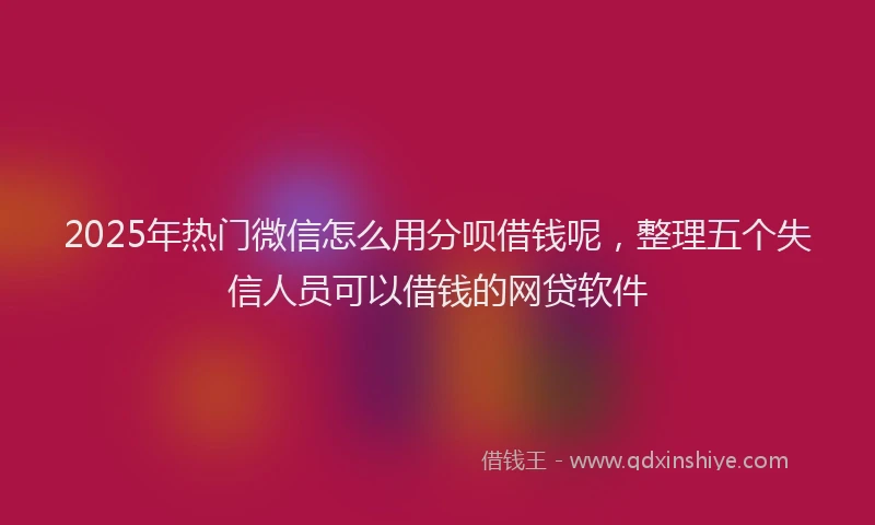 2025年热门微信怎么用分呗借钱呢，整理五个失信人员可以借钱的网贷软件