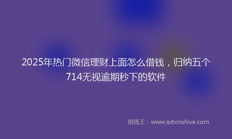 2025年热门微信理财上面怎么借钱，归纳五个714无视逾期秒下的软件