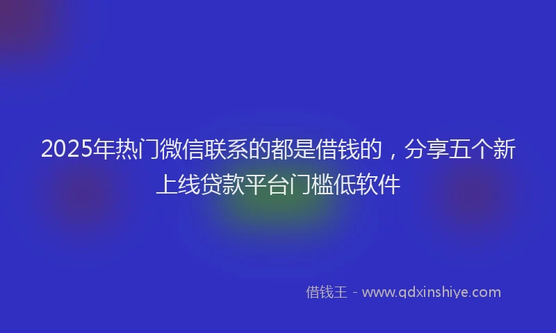 2025年热门微信联系的都是借钱的，分享五个新上线贷款平台门槛低软件