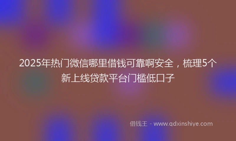 2025年热门微信哪里借钱可靠啊安全，梳理5个新上线贷款平台门槛低口子