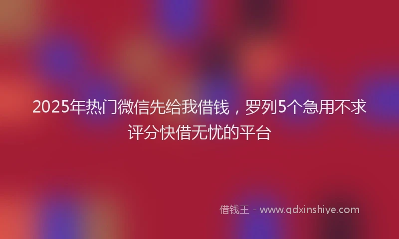2025年热门微信先给我借钱，罗列5个急用不求评分快借无忧的平台